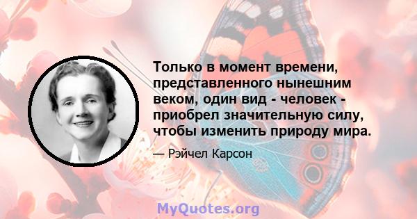 Только в момент времени, представленного нынешним веком, один вид - человек - приобрел значительную силу, чтобы изменить природу мира.