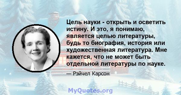 Цель науки - открыть и осветить истину. И это, я понимаю, является целью литературы, будь то биография, история или художественная литература. Мне кажется, что не может быть отдельной литературы по науке.