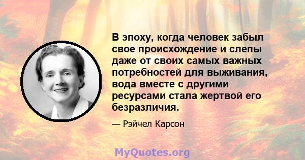 В эпоху, когда человек забыл свое происхождение и слепы даже от своих самых важных потребностей для выживания, вода вместе с другими ресурсами стала жертвой его безразличия.