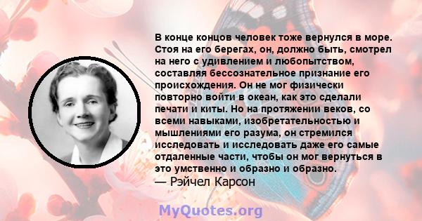 В конце концов человек тоже вернулся в море. Стоя на его берегах, он, должно быть, смотрел на него с удивлением и любопытством, составляя бессознательное признание его происхождения. Он не мог физически повторно войти в 