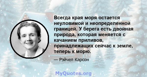 Всегда края моря остается неуловимой и неопределенной границей. У берега есть двойная природа, которая меняется с качанием приливов, принадлежащих сейчас к земле, теперь к морю.