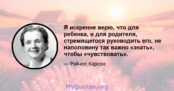 Я искренне верю, что для ребенка, и для родителя, стремящегося руководить его, не наполовину так важно «знать», чтобы «чувствовать».