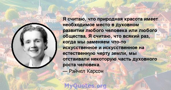 Я считаю, что природная красота имеет необходимое место в духовном развитии любого человека или любого общества. Я считаю, что всякий раз, когда мы заменяем что-то искусственное и искусственное на естественную черту