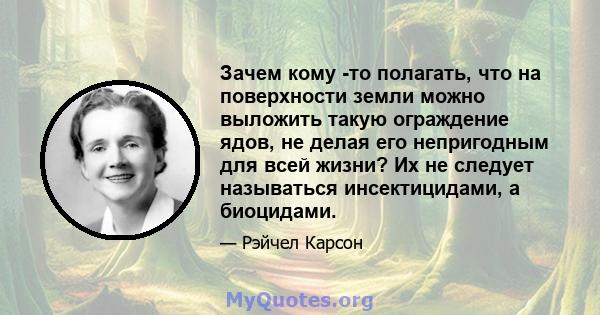 Зачем кому -то полагать, что на поверхности земли можно выложить такую ​​ограждение ядов, не делая его непригодным для всей жизни? Их не следует называться инсектицидами, а биоцидами.