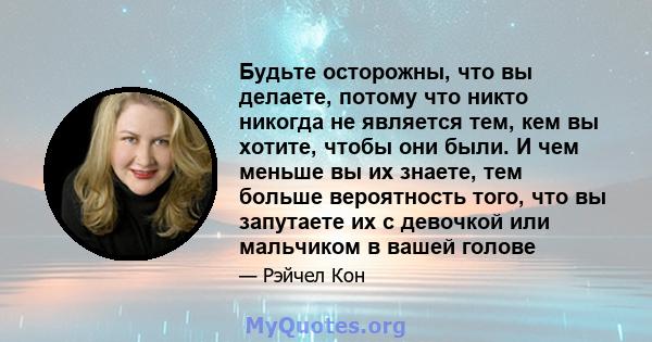 Будьте осторожны, что вы делаете, потому что никто никогда не является тем, кем вы хотите, чтобы они были. И чем меньше вы их знаете, тем больше вероятность того, что вы запутаете их с девочкой или мальчиком в вашей