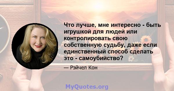 Что лучше, мне интересно - быть игрушкой для людей или контролировать свою собственную судьбу, даже если единственный способ сделать это - самоубийство?