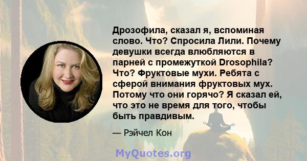 Дрозофила, сказал я, вспоминая слово. Что? Спросила Лили. Почему девушки всегда влюбляются в парней с промежуткой Drosophila? Что? Фруктовые мухи. Ребята с сферой внимания фруктовых мух. Потому что они горячо? Я сказал