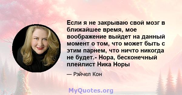 Если я не закрываю свой мозг в ближайшее время, мое воображение выйдет на данный момент о том, что может быть с этим парнем, что ничто никогда не будет.- Нора, бесконечный плейлист Ника Норы