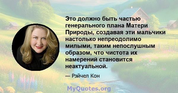 Это должно быть частью генерального плана Матери Природы, создавая эти мальчики настолько непреодолимо милыми, таким непослушным образом, что чистота их намерений становится неактуальной.