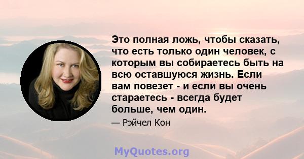 Это полная ложь, чтобы сказать, что есть только один человек, с которым вы собираетесь быть на всю оставшуюся жизнь. Если вам повезет - и если вы очень стараетесь - всегда будет больше, чем один.