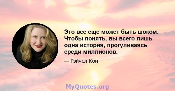 Это все еще может быть шоком. Чтобы понять, вы всего лишь одна история, прогуливаясь среди миллионов.