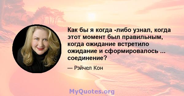 Как бы я когда -либо узнал, когда этот момент был правильным, когда ожидание встретило ожидание и сформировалось ... соединение?