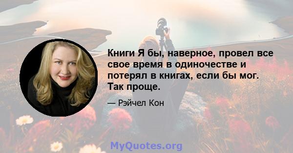 Книги Я бы, наверное, провел все свое время в одиночестве и потерял в книгах, если бы мог. Так проще.