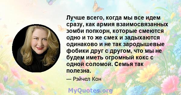 Лучше всего, когда мы все идем сразу, как армия взаимосвязанных зомби попкорн, которые смеются одно и то же смех и задыхаются одинаково и не так зародышевые фобики друг с другом, что мы не будем иметь огромный кокс с