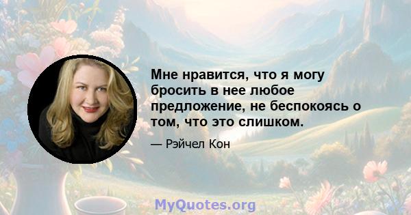 Мне нравится, что я могу бросить в нее любое предложение, не беспокоясь о том, что это слишком.