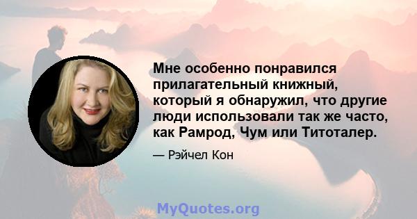 Мне особенно понравился прилагательный книжный, который я обнаружил, что другие люди использовали так же часто, как Рамрод, Чум или Титоталер.