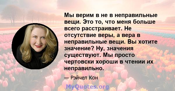 Мы верим в не в неправильные вещи. Это то, что меня больше всего расстраивает. Не отсутствие веры, а вера в неправильные вещи. Вы хотите значение? Ну, значения существуют. Мы просто чертовски хороши в чтении их