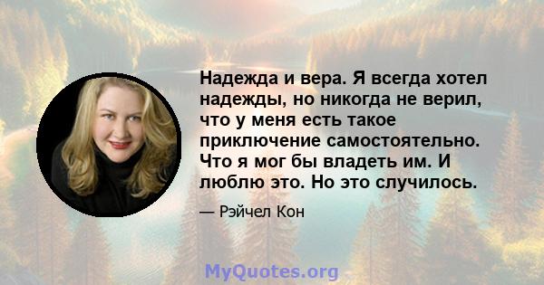 Надежда и вера. Я всегда хотел надежды, но никогда не верил, что у меня есть такое приключение самостоятельно. Что я мог бы владеть им. И люблю это. Но это случилось.