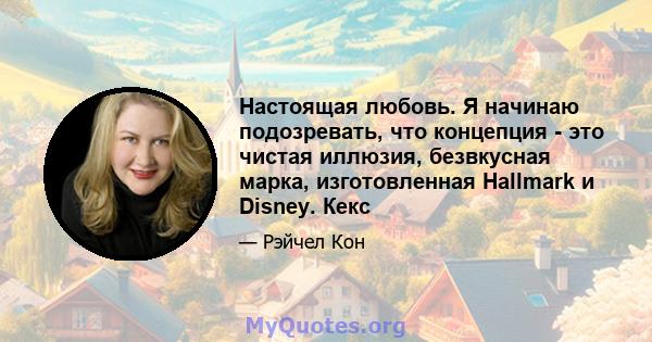 Настоящая любовь. Я начинаю подозревать, что концепция - это чистая иллюзия, безвкусная марка, изготовленная Hallmark и Disney. Кекс