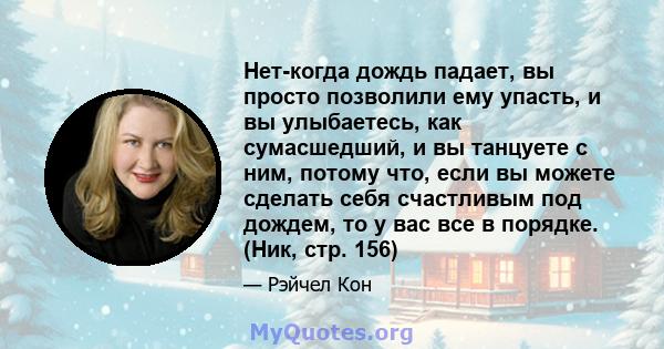 Нет-когда дождь падает, вы просто позволили ему упасть, и вы улыбаетесь, как сумасшедший, и вы танцуете с ним, потому что, если вы можете сделать себя счастливым под дождем, то у вас все в порядке. (Ник, стр. 156)