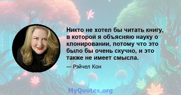 Никто не хотел бы читать книгу, в которой я объясняю науку о клонировании, потому что это было бы очень скучно, и это также не имеет смысла.