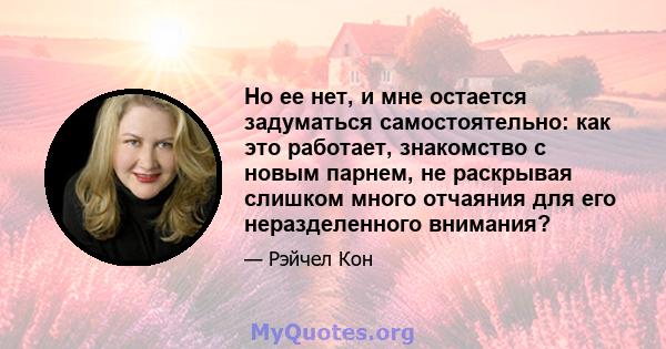 Но ее нет, и мне остается задуматься самостоятельно: как это работает, знакомство с новым парнем, не раскрывая слишком много отчаяния для его неразделенного внимания?