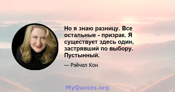 Но я знаю разницу. Все остальные - призрак. Я существует здесь один, застрявший по выбору. Пустынный.