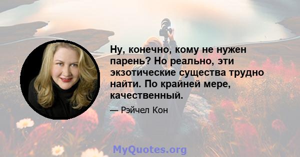 Ну, конечно, кому не нужен парень? Но реально, эти экзотические существа трудно найти. По крайней мере, качественный.