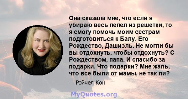 Она сказала мне, что если я убираю весь пепел из решетки, то я смогу помочь моим сестрам подготовиться к Балу. Его Рождество, Дашиэль. Не могли бы вы отдохнуть, чтобы отдохнуть? С Рождеством, папа. И спасибо за подарки. 