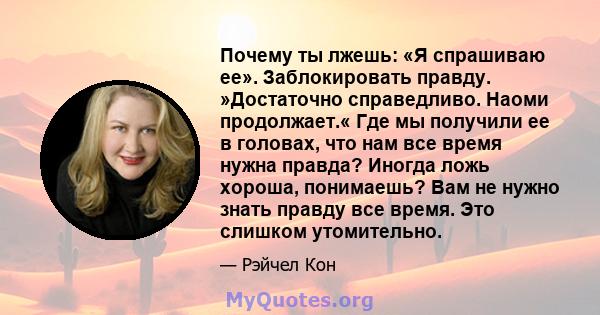 Почему ты лжешь: «Я спрашиваю ее». Заблокировать правду. »Достаточно справедливо. Наоми продолжает.« Где мы получили ее в головах, что нам все время нужна правда? Иногда ложь хороша, понимаешь? Вам не нужно знать правду 