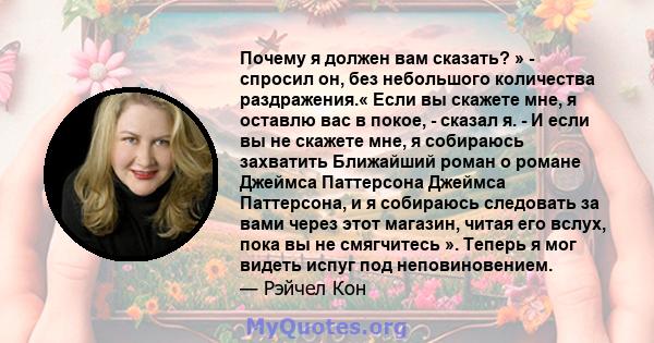 Почему я должен вам сказать? » - спросил он, без небольшого количества раздражения.« Если вы скажете мне, я оставлю вас в покое, - сказал я. - И если вы не скажете мне, я собираюсь захватить Ближайший роман о романе