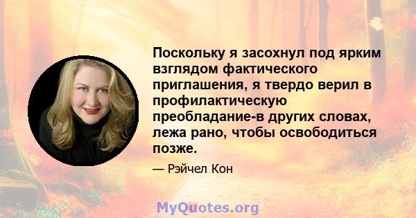 Поскольку я засохнул под ярким взглядом фактического приглашения, я твердо верил в профилактическую преобладание-в других словах, лежа рано, чтобы освободиться позже.