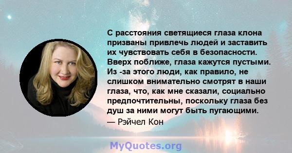 С расстояния светящиеся глаза клона призваны привлечь людей и заставить их чувствовать себя в безопасности. Вверх поближе, глаза кажутся пустыми. Из -за этого люди, как правило, не слишком внимательно смотрят в наши