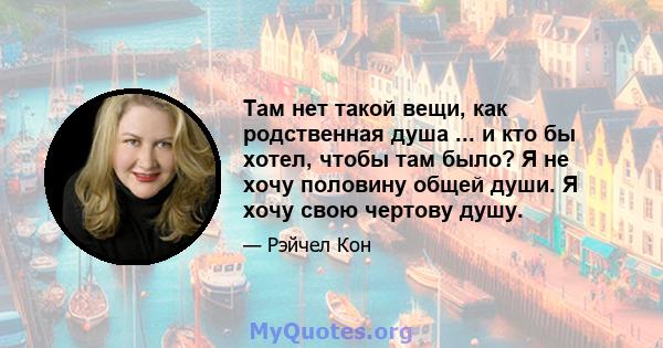 Там нет такой вещи, как родственная душа ... и кто бы хотел, чтобы там было? Я не хочу половину общей души. Я хочу свою чертову душу.