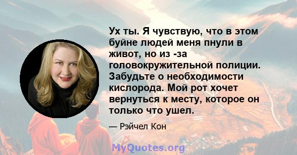 Ух ты. Я чувствую, что в этом буйне людей меня пнули в живот, но из -за головокружительной полиции. Забудьте о необходимости кислорода. Мой рот хочет вернуться к месту, которое он только что ушел.