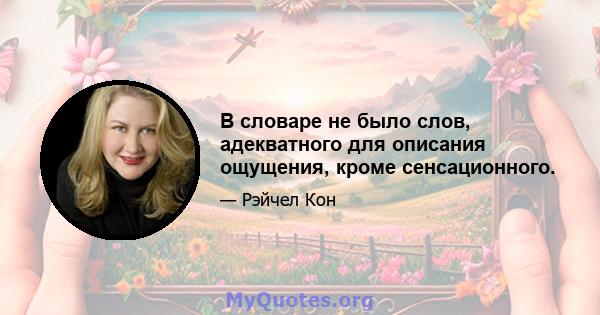 В словаре не было слов, адекватного для описания ощущения, кроме сенсационного.