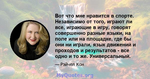 Вот что мне нравится в спорте. Независимо от того, играют ли все, играющие в игру, говорят совершенно разные языки, на поле или на площадке, где бы они ни играли, язык движений и проходов и результатов - все одно и то