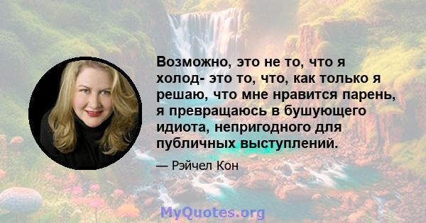 Возможно, это не то, что я холод- это то, что, как только я решаю, что мне нравится парень, я превращаюсь в бушующего идиота, непригодного для публичных выступлений.