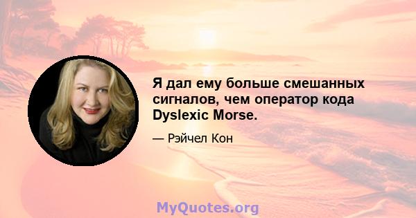 Я дал ему больше смешанных сигналов, чем оператор кода Dyslexic Morse.