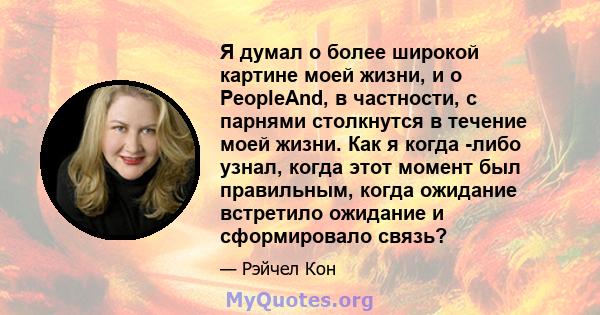 Я думал о более широкой картине моей жизни, и о PeopleAnd, в частности, с парнями столкнутся в течение моей жизни. Как я когда -либо узнал, когда этот момент был правильным, когда ожидание встретило ожидание и