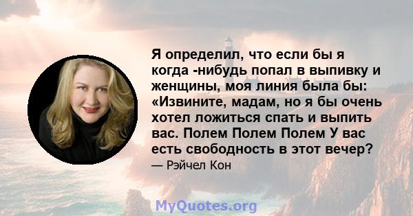 Я определил, что если бы я когда -нибудь попал в выпивку и женщины, моя линия была бы: «Извините, мадам, но я бы очень хотел ложиться спать и выпить вас. Полем Полем Полем У вас есть свободность в этот вечер?