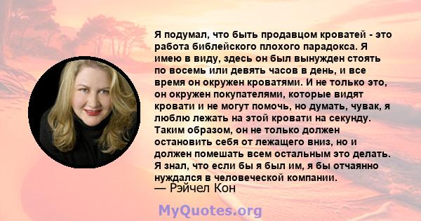 Я подумал, что быть продавцом кроватей - это работа библейского плохого парадокса. Я имею в виду, здесь он был вынужден стоять по восемь или девять часов в день, и все время он окружен кроватями. И не только это, он