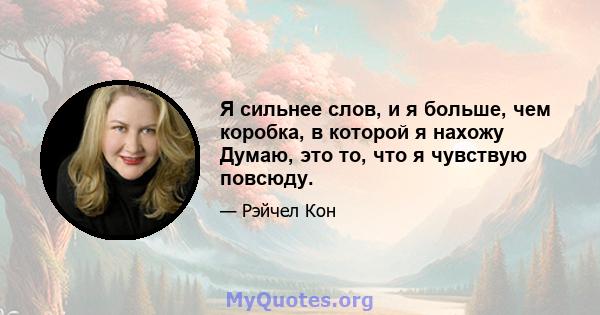 Я сильнее слов, и я больше, чем коробка, в которой я нахожу Думаю, это то, что я чувствую повсюду.