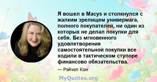 Я вошел в Macys и столкнулся с жалким зрелищем универмага, полного покупателей, ни один из которых не делал покупки для себя. Без мгновенного удовлетворения самостоятельной покупки все ходили в тактическом ступоре