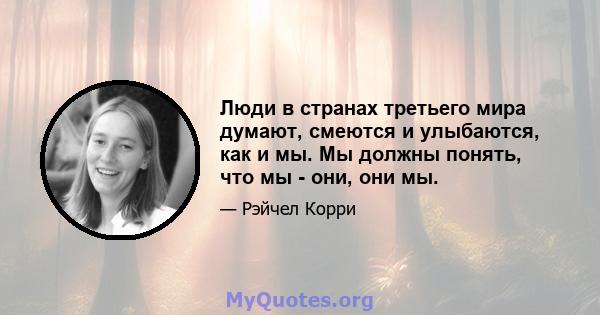 Люди в странах третьего мира думают, смеются и улыбаются, как и мы. Мы должны понять, что мы - они, они мы.