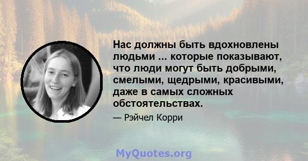 Нас должны быть вдохновлены людьми ... которые показывают, что люди могут быть добрыми, смелыми, щедрыми, красивыми, даже в самых сложных обстоятельствах.