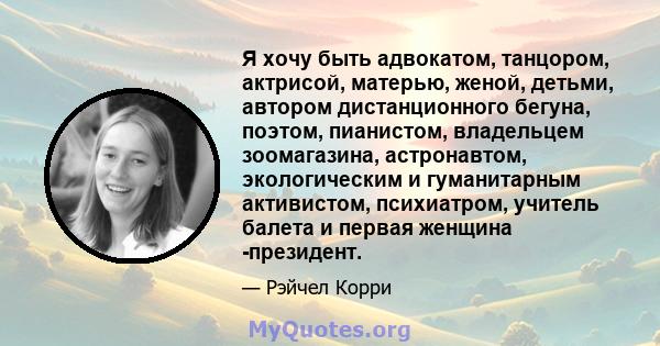 Я хочу быть адвокатом, танцором, актрисой, матерью, женой, детьми, автором дистанционного бегуна, поэтом, пианистом, владельцем зоомагазина, астронавтом, экологическим и гуманитарным активистом, психиатром, учитель