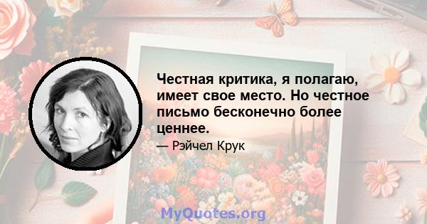 Честная критика, я полагаю, имеет свое место. Но честное письмо бесконечно более ценнее.