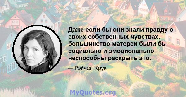 Даже если бы они знали правду о своих собственных чувствах, большинство матерей были бы социально и эмоционально неспособны раскрыть это.