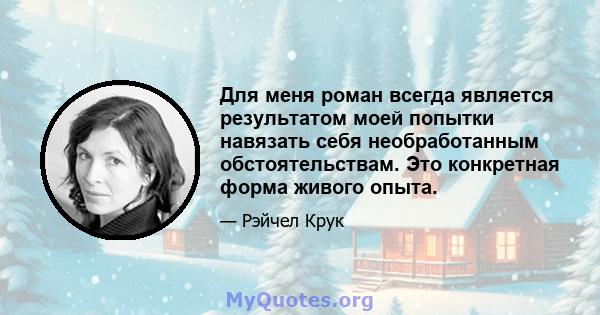 Для меня роман всегда является результатом моей попытки навязать себя необработанным обстоятельствам. Это конкретная форма живого опыта.